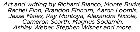Art and writing by Richard Blanco, Monte Burke, Rachel Finn, Brandon Finnorn, Aaron Loomis, Jesse Males, Ray Montoya, Alexandra Nicole, Cameron Scarth, Magnus Sodamin, Ashley Weber, Stephen Wisner and more.