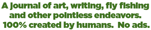 A journal of art, writing, fly fishing and other pointless endeavors. 100% created by humans. No ads.